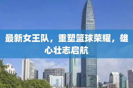 最新女王隊，重塑籃球榮耀，雄心壯志啟航