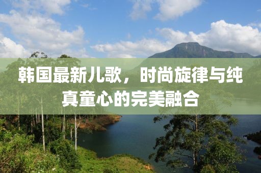 韓國最新兒歌，時尚旋律與純真童心的完美融合