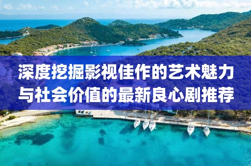 深度挖掘影視佳作的藝術(shù)魅力與社會價(jià)值的最新良心劇推薦