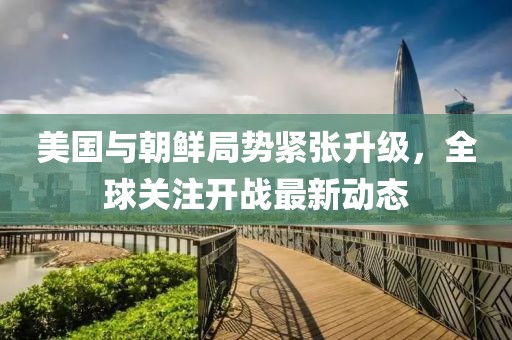 美國與朝鮮局勢緊張升級，全球關注開戰(zhàn)最新動態(tài)