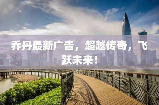 喬丹最新廣告，超越傳奇，飛躍未來！