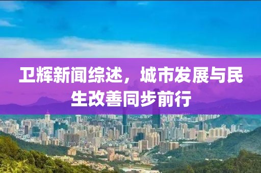 衛(wèi)輝新聞綜述，城市發(fā)展與民生改善同步前行