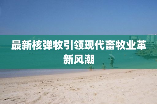 最新核彈牧引領現(xiàn)代畜牧業(yè)革新風潮