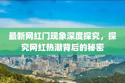 最新網(wǎng)紅門現(xiàn)象深度探究，探究網(wǎng)紅熱潮背后的秘密