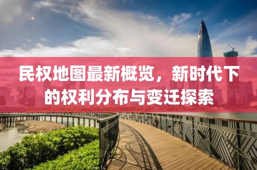 民權(quán)地圖最新概覽，新時代下的權(quán)利分布與變遷探索