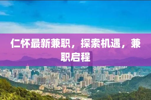 仁懷最新兼職，探索機(jī)遇，兼職啟程