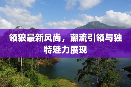 領(lǐng)狼最新風(fēng)尚，潮流引領(lǐng)與獨(dú)特魅力展現(xiàn)