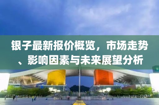 銀子最新報(bào)價(jià)概覽，市場走勢、影響因素與未來展望分析