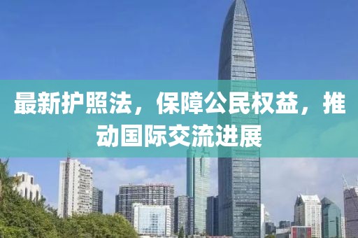 最新護(hù)照法，保障公民權(quán)益，推動(dòng)國際交流進(jìn)展