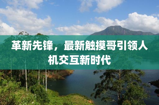 革新先鋒，最新觸摸哥引領(lǐng)人機(jī)交互新時(shí)代