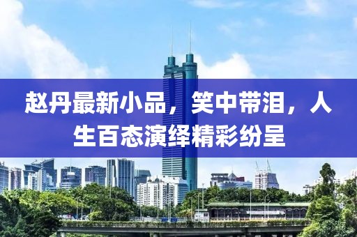 趙丹最新小品，笑中帶淚，人生百態(tài)演繹精彩紛呈