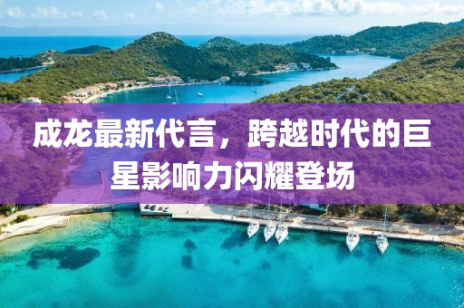 成龍最新代言，跨越時代的巨星影響力閃耀登場
