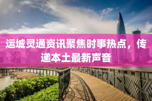 運(yùn)城靈通資訊聚焦時(shí)事熱點(diǎn)，傳遞本土最新聲音