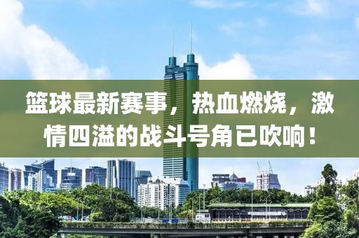 籃球最新賽事，熱血燃燒，激情四溢的戰(zhàn)斗號(hào)角已吹響！