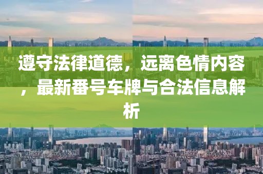 遵守法律道德，遠(yuǎn)離色情內(nèi)容，最新番號車牌與合法信息解析
