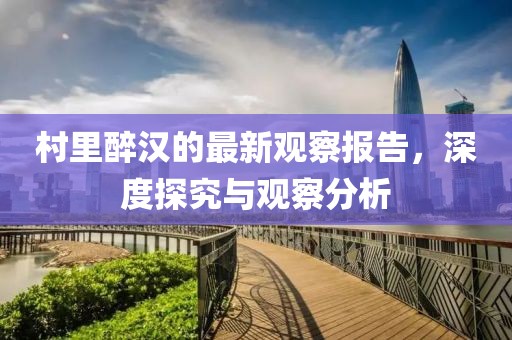 村里醉漢的最新觀察報(bào)告，深度探究與觀察分析
