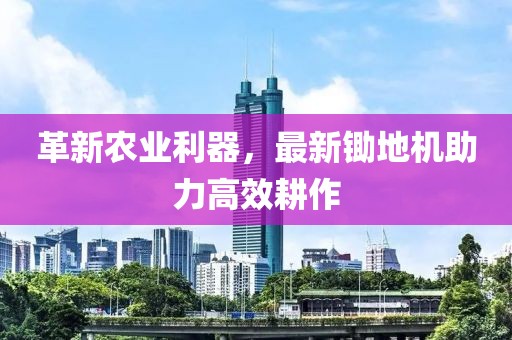 革新農(nóng)業(yè)利器，最新鋤地機助力高效耕作