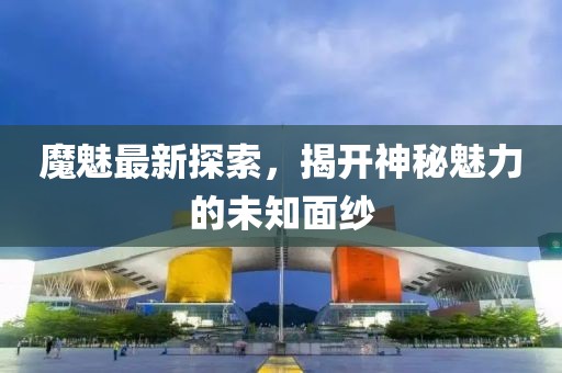 魔魅最新探索，揭開神秘魅力的未知面紗