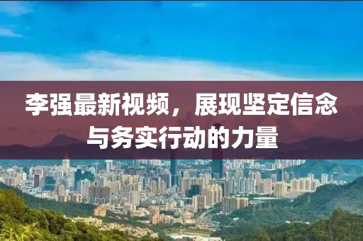李強(qiáng)最新視頻，展現(xiàn)堅(jiān)定信念與務(wù)實(shí)行動(dòng)的力量