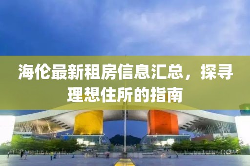 海倫最新租房信息匯總，探尋理想住所的指南
