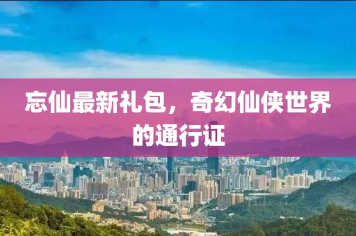 忘仙最新禮包，奇幻仙俠世界的通行證