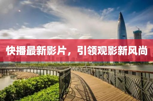 快播最新影片，引領(lǐng)觀影新風(fēng)尚