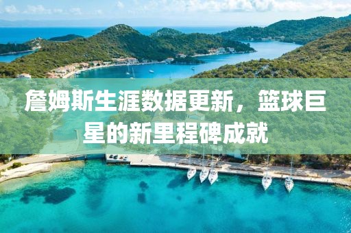 詹姆斯生涯數(shù)據(jù)更新，籃球巨星的新里程碑成就