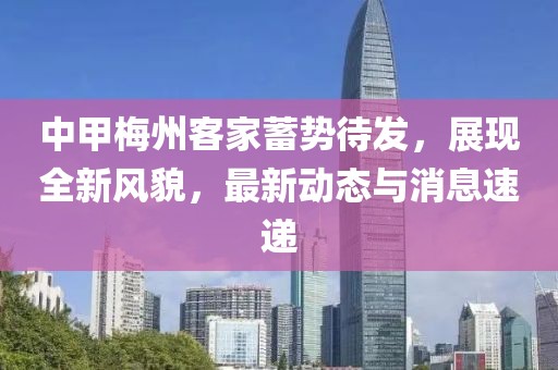 中甲梅州客家蓄勢(shì)待發(fā)，展現(xiàn)全新風(fēng)貌，最新動(dòng)態(tài)與消息速遞