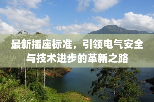 最新插座標(biāo)準(zhǔn)，引領(lǐng)電氣安全與技術(shù)進(jìn)步的革新之路