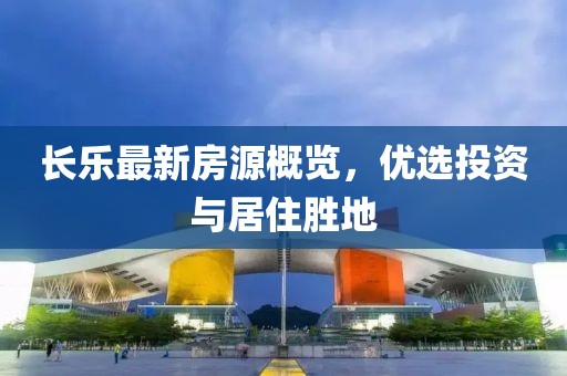 長(zhǎng)樂最新房源概覽，優(yōu)選投資與居住勝地
