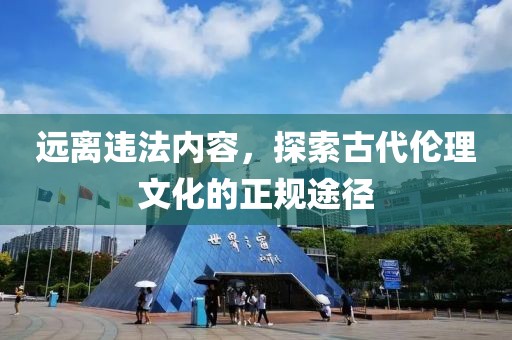 遠離違法內(nèi)容，探索古代倫理文化的正規(guī)途徑