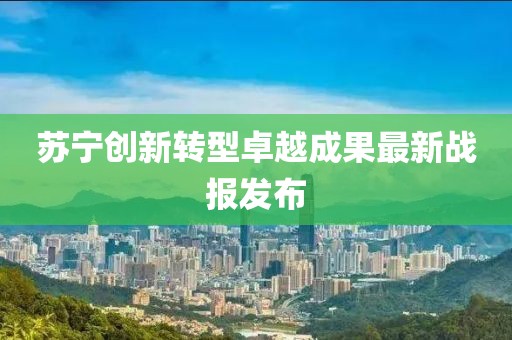 蘇寧創(chuàng)新轉(zhuǎn)型卓越成果最新戰(zhàn)報發(fā)布