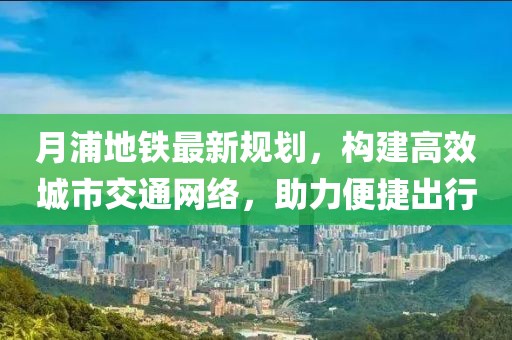月浦地鐵最新規(guī)劃，構(gòu)建高效城市交通網(wǎng)絡(luò)，助力便捷出行