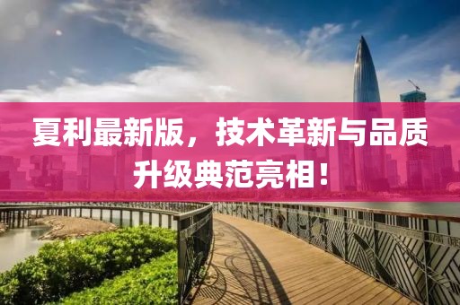 夏利最新版，技術(shù)革新與品質(zhì)升級典范亮相！