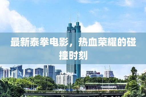 最新泰拳電影，熱血榮耀的碰撞時(shí)刻