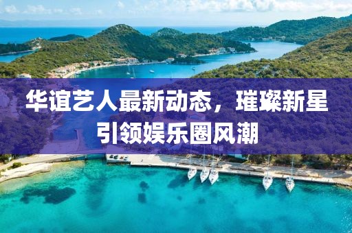 華誼藝人最新動態(tài)，璀璨新星引領(lǐng)娛樂圈風(fēng)潮