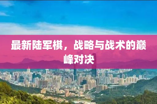 最新陸軍棋，戰(zhàn)略與戰(zhàn)術(shù)的巔峰對(duì)決