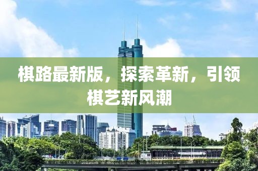 棋路最新版，探索革新，引領(lǐng)棋藝新風潮