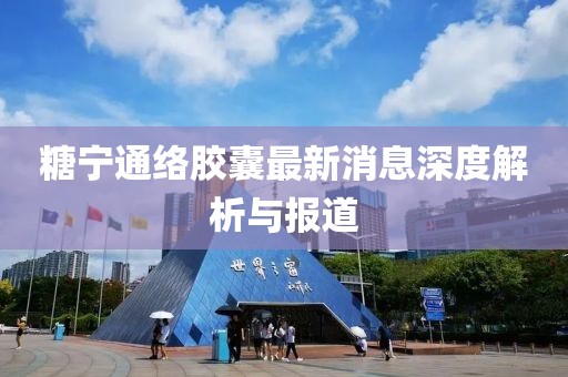 糖寧通絡(luò)膠囊最新消息深度解析與報道
