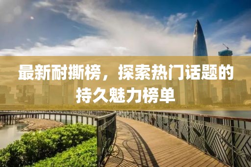最新耐撕榜，探索熱門話題的持久魅力榜單