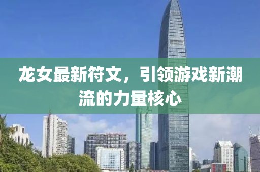 龍女最新符文，引領(lǐng)游戲新潮流的力量核心