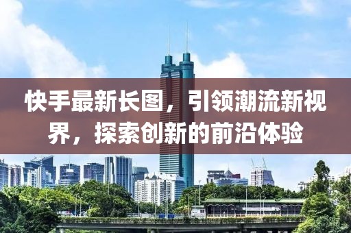快手最新長圖，引領潮流新視界，探索創(chuàng)新的前沿體驗
