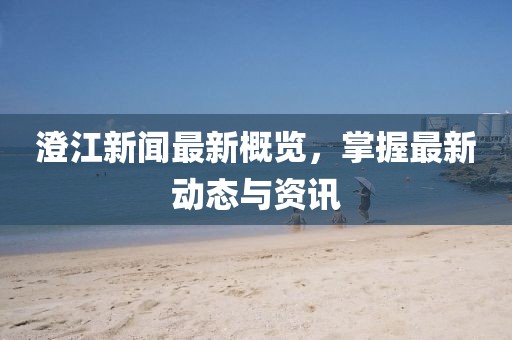 澄江新聞最新概覽，掌握最新動(dòng)態(tài)與資訊