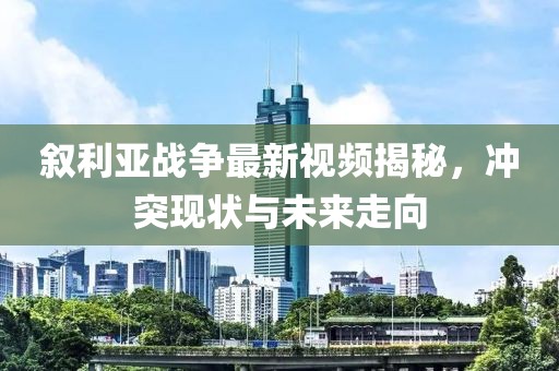 敘利亞戰(zhàn)爭最新視頻揭秘，沖突現(xiàn)狀與未來走向