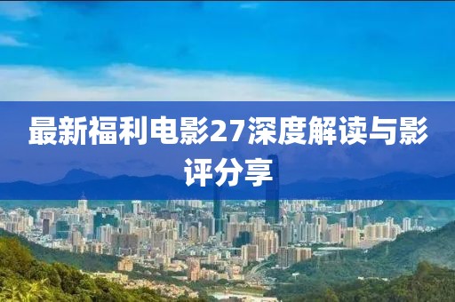 最新福利電影27深度解讀與影評(píng)分享