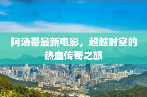 阿湯哥最新電影，超越時空的熱血傳奇之旅