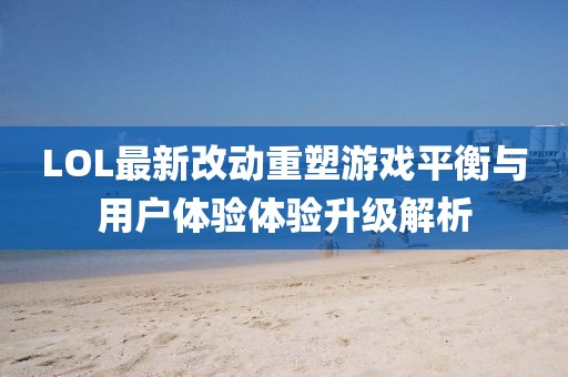 LOL最新改動(dòng)重塑游戲平衡與用戶體驗(yàn)體驗(yàn)升級(jí)解析