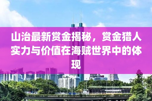 山治最新賞金揭秘，賞金獵人實(shí)力與價(jià)值在海賊世界中的體現(xiàn)
