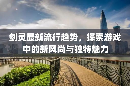 劍靈最新流行趨勢，探索游戲中的新風(fēng)尚與獨(dú)特魅力