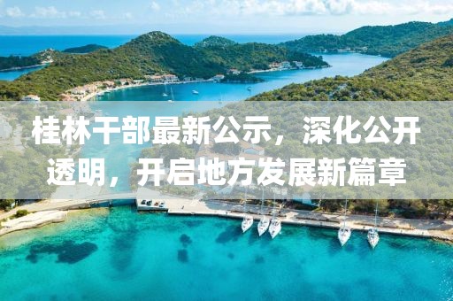 桂林干部最新公示，深化公開透明，開啟地方發(fā)展新篇章